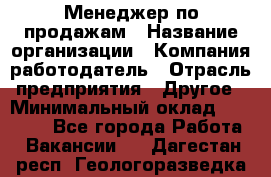 Менеджер по продажам › Название организации ­ Компания-работодатель › Отрасль предприятия ­ Другое › Минимальный оклад ­ 20 000 - Все города Работа » Вакансии   . Дагестан респ.,Геологоразведка п.